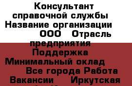 Консультант справочной службы › Название организации ­ Beeper, ООО › Отрасль предприятия ­ Поддержка › Минимальный оклад ­ 12 000 - Все города Работа » Вакансии   . Иркутская обл.,Иркутск г.